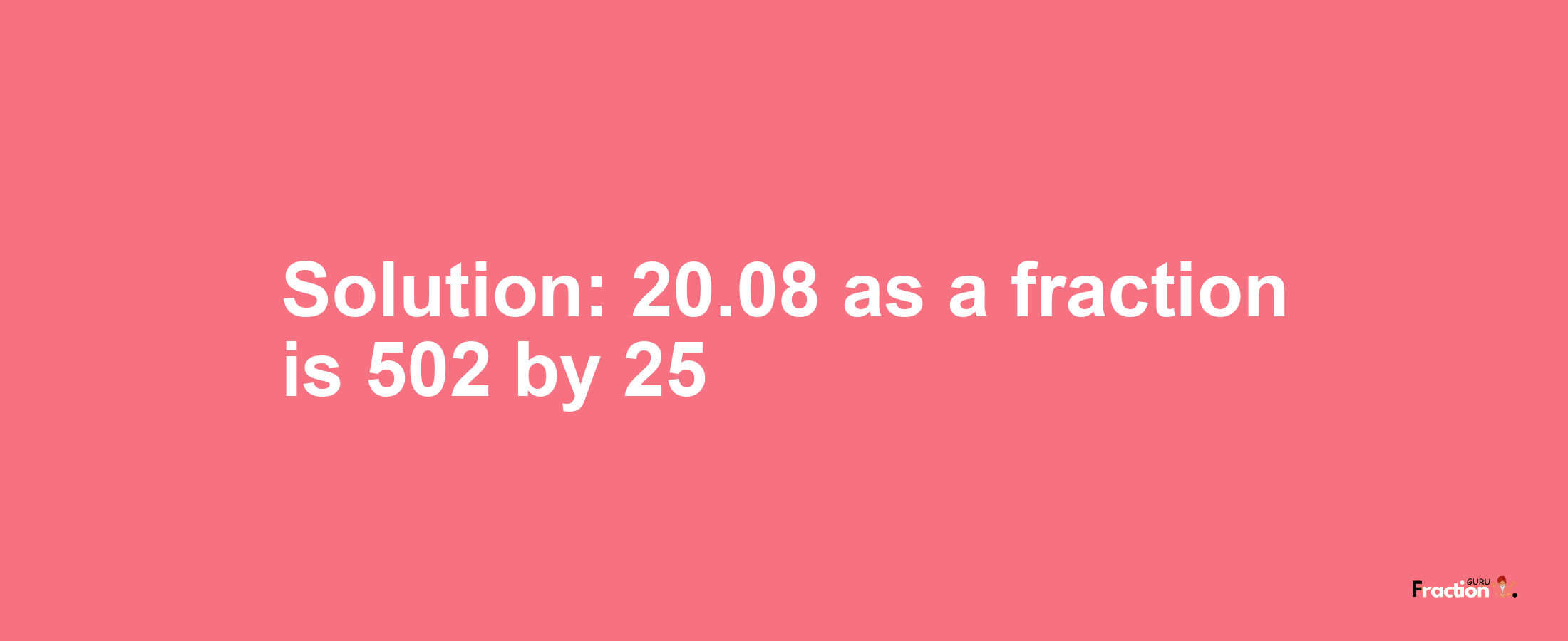 Solution:20.08 as a fraction is 502/25